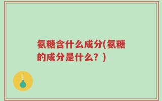 氨糖含什么成分(氨糖的成分是什么？)