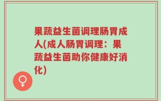 果蔬益生菌调理肠胃成人(成人肠胃调理：果蔬益生菌助你健康好消化)