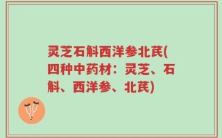 灵芝石斛西洋参北芪(四种中药材：灵芝、石斛、西洋参、北芪)