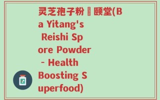 灵芝孢子粉栢颐堂(Ba Yitang's Reishi Spore Powder - Health Boosting Superfood)