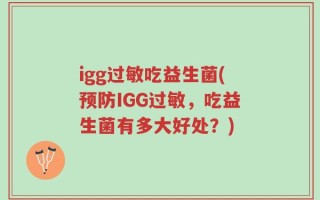 igg过敏吃益生菌(预防IGG过敏，吃益生菌有多大好处？)