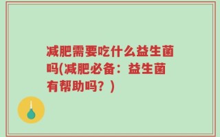 减肥需要吃什么益生菌吗(减肥必备：益生菌有帮助吗？)