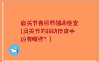 肩关节有哪些辅助检查(肩关节的辅助检查手段有哪些？)