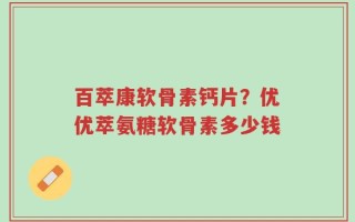 百萃康软骨素钙片？优优萃氨糖软骨素多少钱