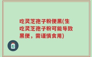 吃灵芝孢子粉便黑(生吃灵芝孢子粉可能导致黑便，需谨慎食用)