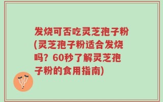 发烧可否吃灵芝孢子粉(灵芝孢子粉适合发烧吗？60秒了解灵芝孢子粉的食用指南)