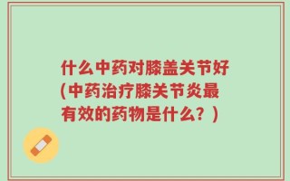 什么中药对膝盖关节好(中药治疗膝关节炎最有效的药物是什么？)
