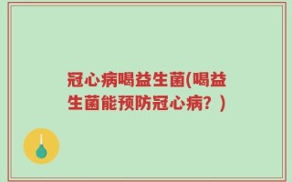 冠心病喝益生菌(喝益生菌能预防冠心病？)