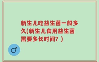 新生儿吃益生菌一般多久(新生儿食用益生菌需要多长时间？)
