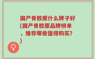 国产骨胶原什么牌子好(国产骨胶原品牌榜单，推荐哪些值得购买？)