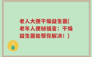 老人大便干燥益生菌(老年人便秘福音：干燥益生菌能帮你解决！)