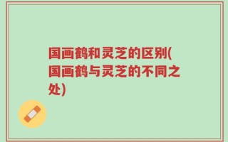 国画鹤和灵芝的区别(国画鹤与灵芝的不同之处)