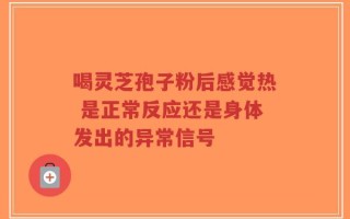 喝灵芝孢子粉后感觉热 是正常反应还是身体发出的异常信号