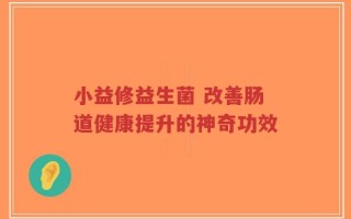 小益修益生菌 改善肠道健康提升的神奇功效