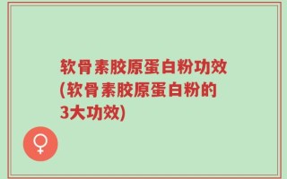 软骨素胶原蛋白粉功效(软骨素胶原蛋白粉的3大功效)