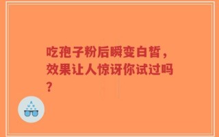 吃孢子粉后瞬变白皙，效果让人惊讶你试过吗？