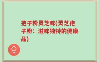 孢子粉灵芝味(灵芝孢子粉：滋味独特的健康品)