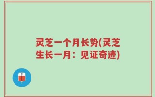 灵芝一个月长势(灵芝生长一月：见证奇迹)