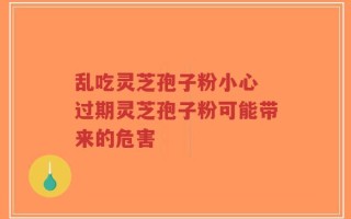 乱吃灵芝孢子粉小心 过期灵芝孢子粉可能带来的危害