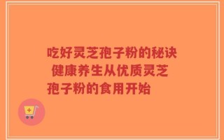 吃好灵芝孢子粉的秘诀 健康养生从优质灵芝孢子粉的食用开始