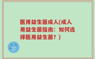医用益生菌成人(成人用益生菌指南：如何选择医用益生菌？)