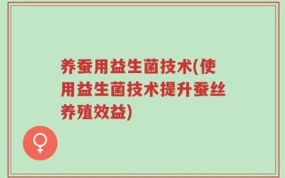 养蚕用益生菌技术(使用益生菌技术提升蚕丝养殖效益)