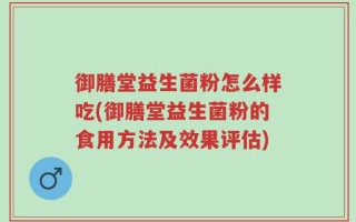 御膳堂益生菌粉怎么样吃(御膳堂益生菌粉的食用方法及效果评估)