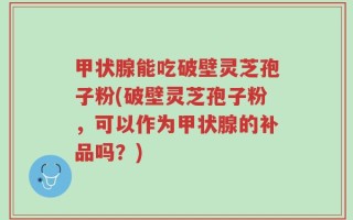 甲状腺能吃破壁灵芝孢子粉(破壁灵芝孢子粉，可以作为甲状腺的补品吗？)