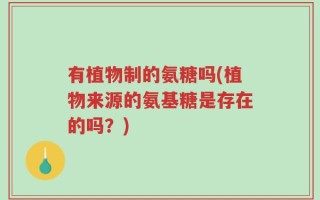 有植物制的氨糖吗(植物来源的氨基糖是存在的吗？)
