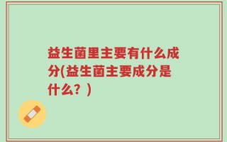 益生菌里主要有什么成分(益生菌主要成分是什么？)