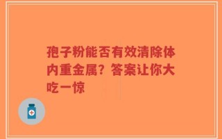 孢子粉能否有效清除体内重金属？答案让你大吃一惊