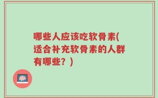 哪些人应该吃软骨素(适合补充软骨素的人群有哪些？)