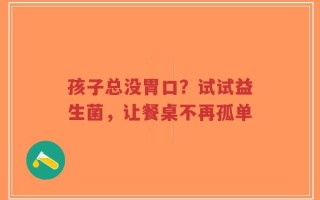 孩子总没胃口？试试益生菌，让餐桌不再孤单
