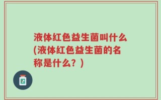 液体红色益生菌叫什么(液体红色益生菌的名称是什么？)