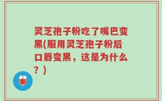 灵芝孢子粉吃了嘴巴变黑(服用灵芝孢子粉后口唇变黑，这是为什么？)