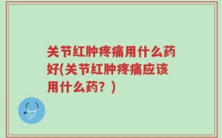 关节红肿疼痛用什么药好(关节红肿疼痛应该用什么药？)