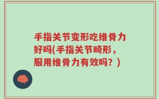 手指关节变形吃维骨力好吗(手指关节畸形，服用维骨力有效吗？)