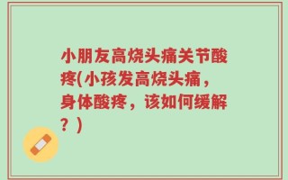 小朋友高烧头痛关节酸疼(小孩发高烧头痛，身体酸疼，该如何缓解？)