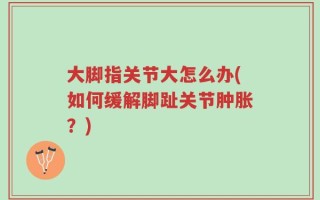 大脚指关节大怎么办(如何缓解脚趾关节肿胀？)