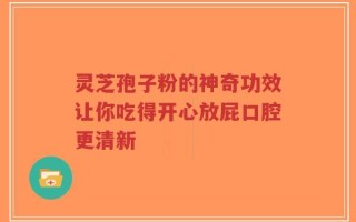 灵芝孢子粉的神奇功效让你吃得开心放屁口腔更清新