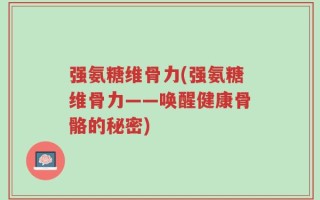 强氨糖维骨力(强氨糖维骨力——唤醒健康骨骼的秘密)
