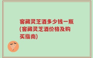 窖藏灵芝酒多少钱一瓶(窖藏灵芝酒价格及购买指南)