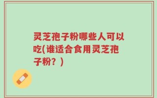 灵芝孢子粉哪些人可以吃(谁适合食用灵芝孢子粉？)