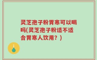 灵芝孢子粉胃寒可以喝吗(灵芝孢子粉适不适合胃寒人饮用？)