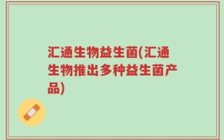 汇通生物益生菌(汇通生物推出多种益生菌产品)