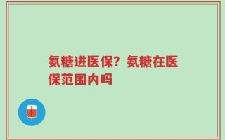 氨糖进医保？氨糖在医保范围内吗