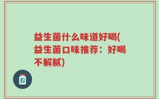 益生菌什么味道好喝(益生菌口味推荐：好喝不解腻)