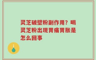 灵芝破壁粉副作用？喝灵芝粉出现胃痛胃胀是怎么回事