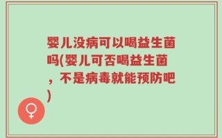 婴儿没病可以喝益生菌吗(婴儿可否喝益生菌，不是病毒就能预防吧)