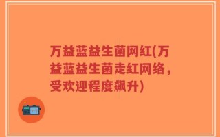 万益蓝益生菌网红(万益蓝益生菌走红网络，受欢迎程度飙升)